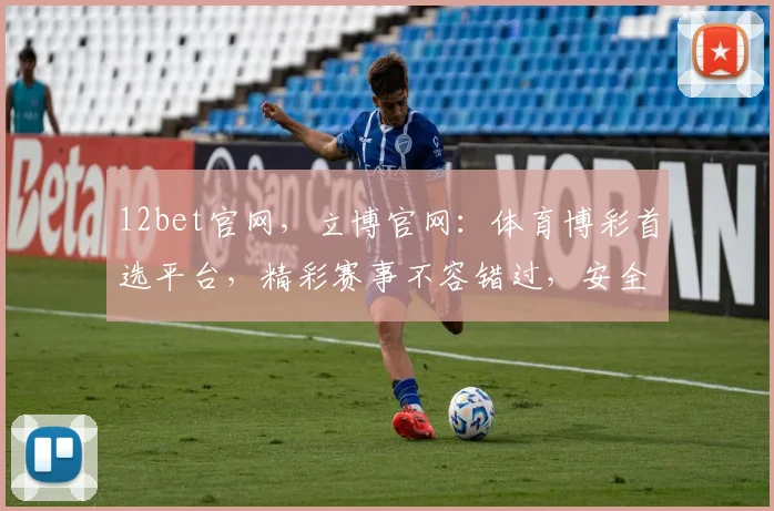 12bet官网，立博官网：体育博彩首选平台，精彩赛事不容错过，安全可靠