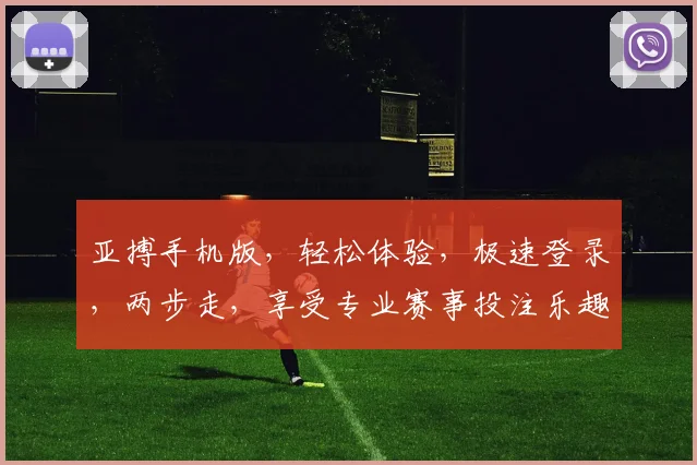 亚搏手机版，轻松体验，极速登录，两步走，享受专业赛事投注乐趣，助您畅赢无忧