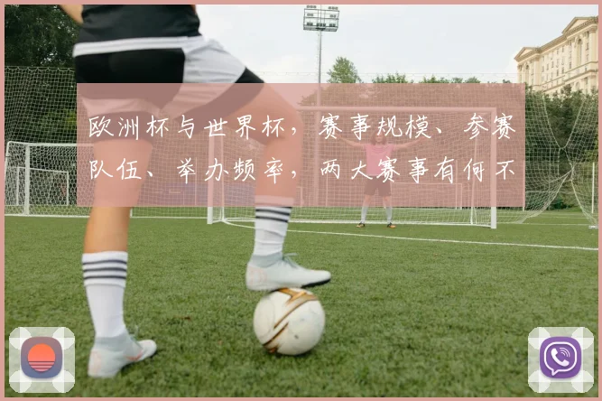 欧洲杯与世界杯，赛事规模、参赛队伍、举办频率，两大赛事有何不同