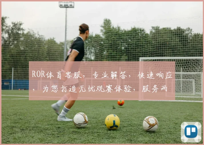 ROR体育客服，专业解答，快速响应，为您打造无忧观赛体验，服务两不误