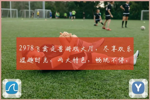 2978飞禽走兽游戏大厅，尽享欢乐逗趣时光，两大特色，畅玩不停，快来体验