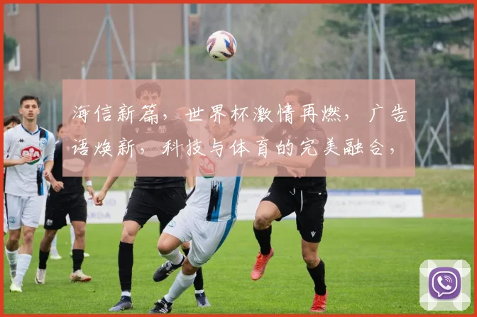 海信新篇，世界杯激情再燃，广告语焕新，科技与体育的完美融合，共鉴精彩瞬间