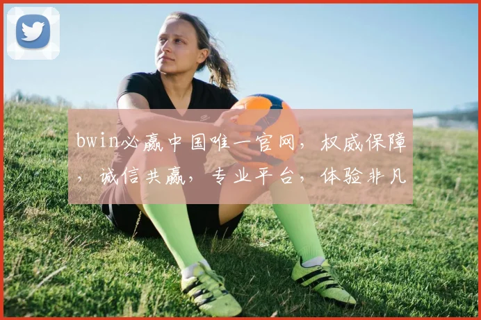 bwin必赢中国唯一官网，权威保障，诚信共赢，专业平台，体验非凡，值得信赖