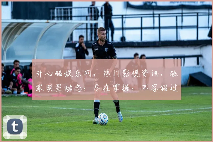 开心猫娱乐网，热门影视资讯，独家明星动态，尽在掌握，不容错过