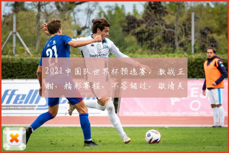 2021中国队世界杯预选赛，激战正酣，精彩赛程，不容错过，敬请关注
