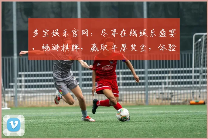 多宝娱乐官网，尽享在线娱乐盛宴，畅游棋牌，赢取丰厚奖金，体验非凡